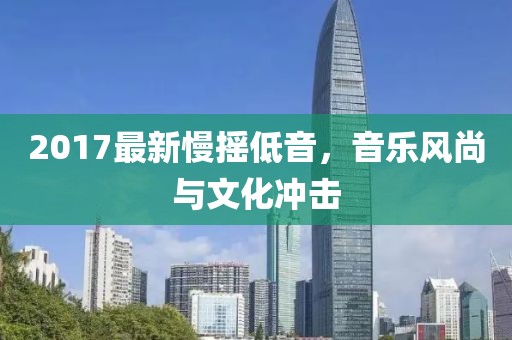 2017最新慢摇低音，音乐风尚与文化冲击