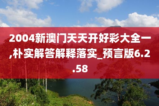 2004新澳门天天开好彩大全一,朴实解答解释落实_预言版6.2.58