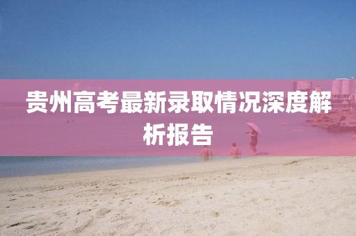 贵州高考最新录取情况深度解析报告