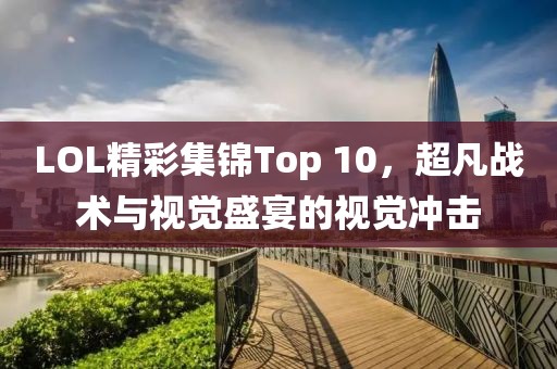 LOL精彩集锦Top 10，超凡战术与视觉盛宴的视觉冲击