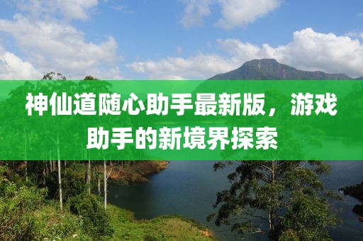神仙道随心助手最新版，游戏助手的新境界探索