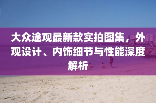 大众途观最新款实拍图集，外观设计、内饰细节与性能深度解析
