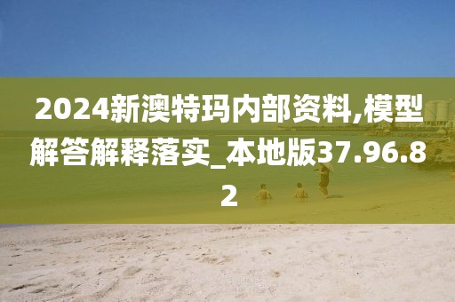 2024新澳特玛内部资料,模型解答解释落实_本地版37.96.82