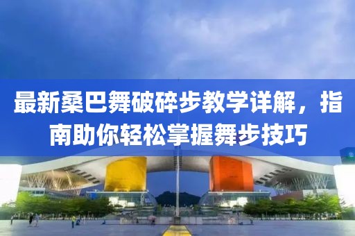 最新桑巴舞破碎步教学详解，指南助你轻松掌握舞步技巧