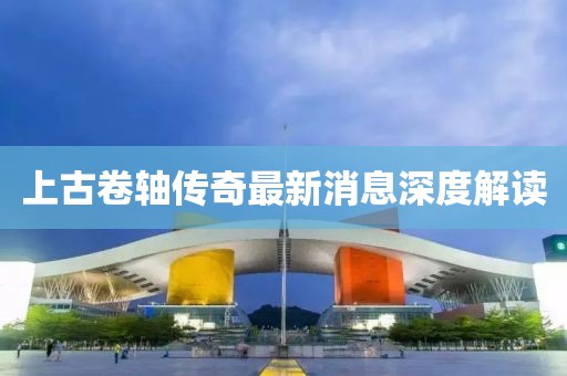 上古卷轴传奇最新消息深度解读