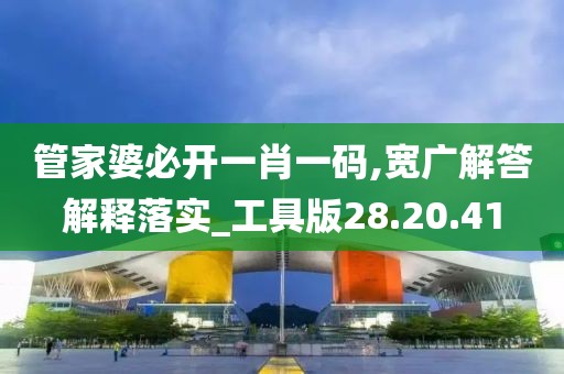 管家婆必开一肖一码,宽广解答解释落实_工具版28.20.41