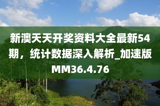 新澳天天开奖资料大全最新54期，统计数据深入解析_加速版MM36.4.76