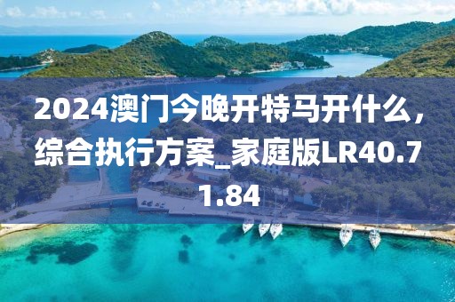 2024澳门今晚开特马开什么，综合执行方案_家庭版LR40.71.84