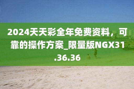 2024天天彩全年免费资料，可靠的操作方案_限量版NGX31.36.36