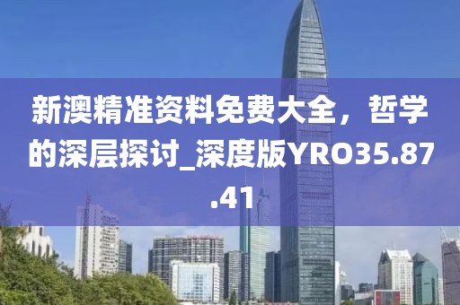 新澳精准资料免费大全，哲学的深层探讨_深度版YRO35.87.41