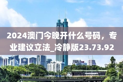 2024澳门今晚开什么号码，专业建议立法_冷静版23.73.92