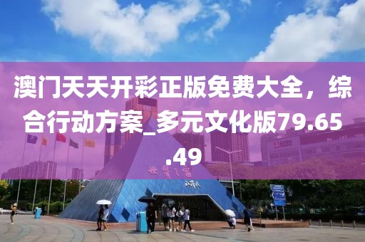 澳门天天开彩正版免费大全，综合行动方案_多元文化版79.65.49
