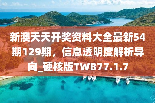 新澳天天开奖资料大全最新54期129期，信息透明度解析导向_硬核版TWB77.1.7