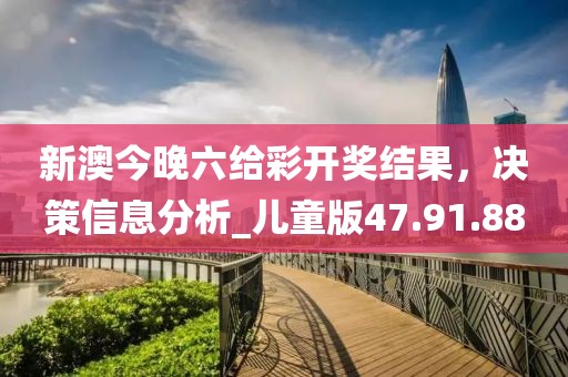 新澳今晚六给彩开奖结果，决策信息分析_儿童版47.91.88