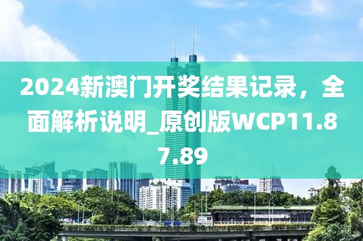 2024新澳门开奖结果记录，全面解析说明_原创版WCP11.87.89
