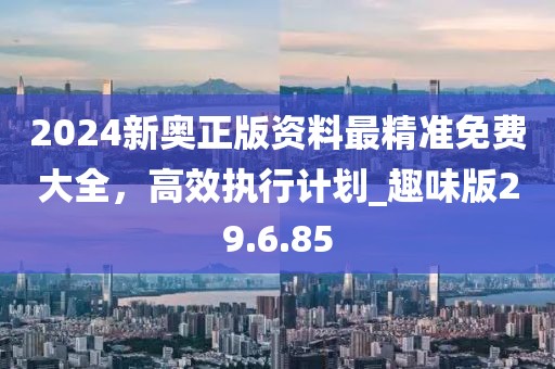 2024新奥正版资料最精准免费大全，高效执行计划_趣味版29.6.85