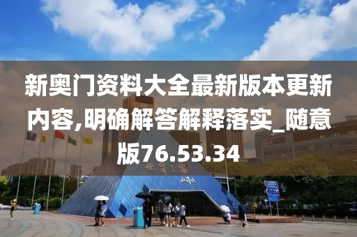新奥门资料大全最新版本更新内容,明确解答解释落实_随意版76.53.34