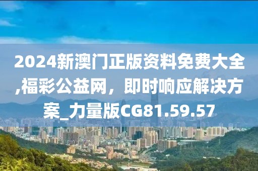 2024新澳门正版资料免费大全,福彩公益网，即时响应解决方案_力量版CG81.59.57