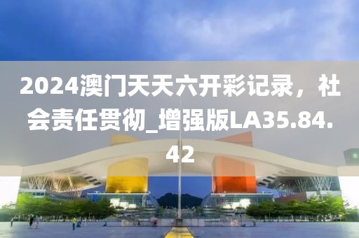 2024澳门天天六开彩记录，社会责任贯彻_增强版LA35.84.42