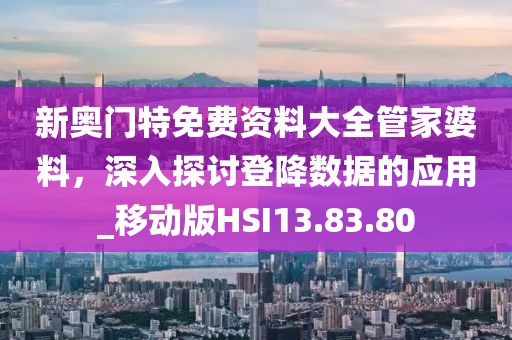新奥门特免费资料大全管家婆料，深入探讨登降数据的应用_移动版HSI13.83.80