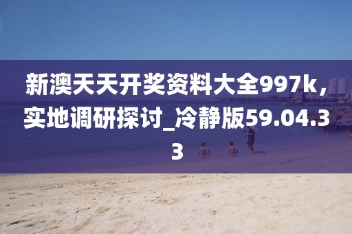 新澳天天开奖资料大全997k，实地调研探讨_冷静版59.04.33