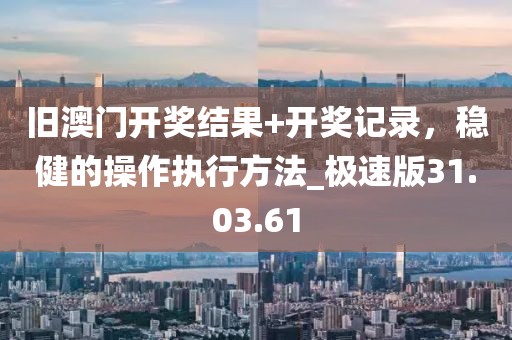 旧澳门开奖结果+开奖记录，稳健的操作执行方法_极速版31.03.61