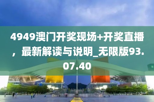 4949澳门开奖现场+开奖直播，最新解读与说明_无限版93.07.40