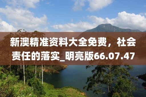 新澳精准资料大全免费，社会责任的落实_明亮版66.07.47