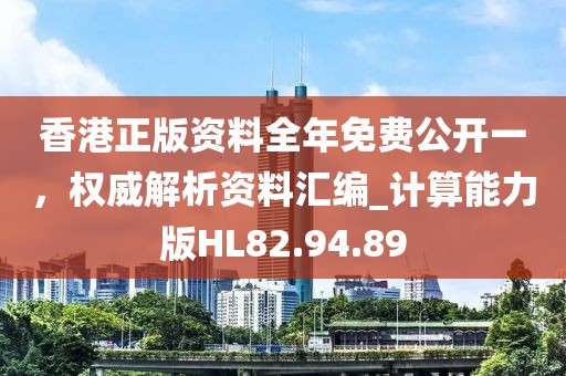 香港正版资料全年免费公开一，权威解析资料汇编_计算能力版HL82.94.89