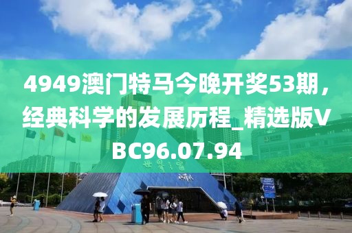4949澳门特马今晚开奖53期，经典科学的发展历程_精选版VBC96.07.94