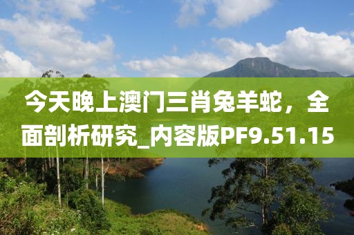 今天晚上澳门三肖兔羊蛇，全面剖析研究_内容版PF9.51.15