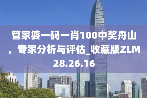 管家婆一码一肖100中奖舟山，专家分析与评估_收藏版ZLM28.26.16