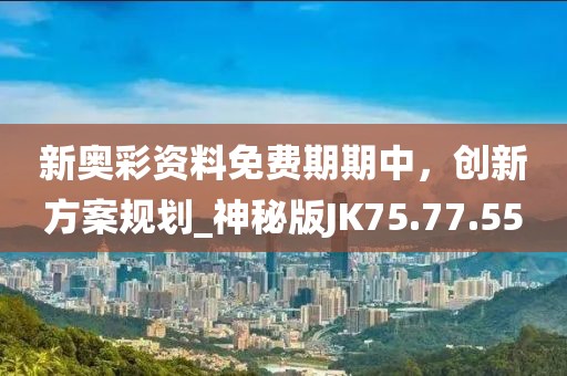 新奥彩资料免费期期中，创新方案规划_神秘版JK75.77.55
