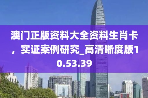 澳门正版资料大全资料生肖卡，实证案例研究_高清晰度版10.53.39