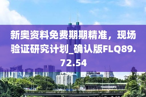 新奥资料免费期期精准，现场验证研究计划_确认版FLQ89.72.54