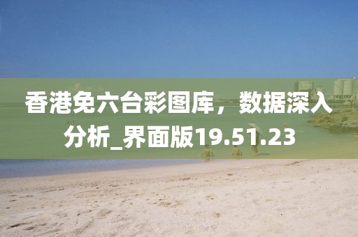 香港免六台彩图库，数据深入分析_界面版19.51.23