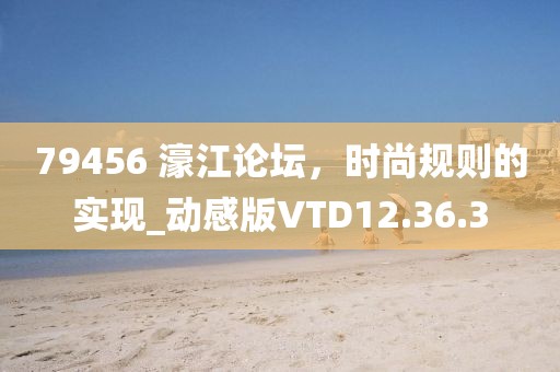79456 濠江论坛，时尚规则的实现_动感版VTD12.36.3