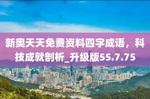 新奥天天免费资料四字成语，科技成就剖析_升级版55.7.75
