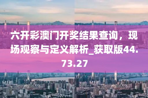 六开彩澳门开奖结果查询，现场观察与定义解析_获取版44.73.27