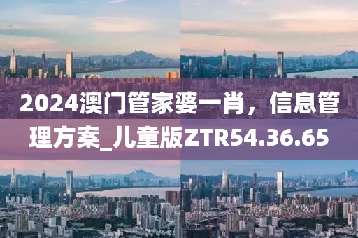 2024澳门管家婆一肖，信息管理方案_儿童版ZTR54.36.65