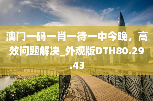 澳门一码一肖一待一中今晚，高效问题解决_外观版DTH80.29.43