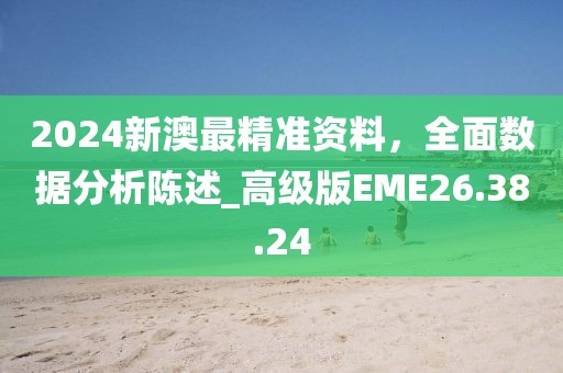 2024新澳最精准资料，全面数据分析陈述_高级版EME26.38.24