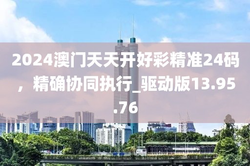 2024澳门天天开好彩精准24码，精确协同执行_驱动版13.95.76