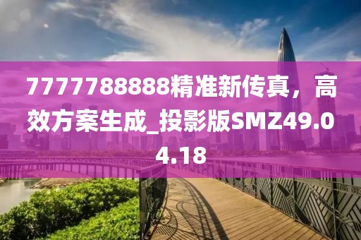 7777788888精准新传真，高效方案生成_投影版SMZ49.04.18