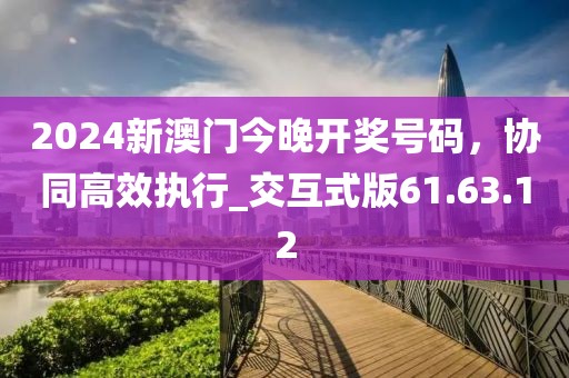2024新澳门今晚开奖号码，协同高效执行_交互式版61.63.12