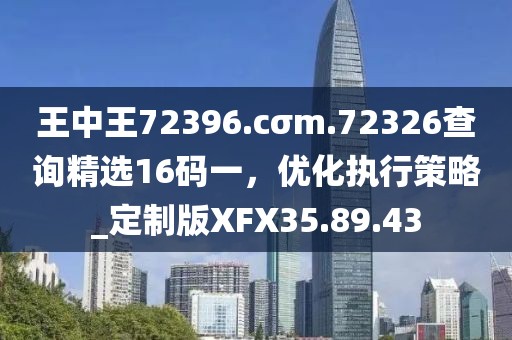 王中王72396.cσm.72326查询精选16码一，优化执行策略_定制版XFX35.89.43