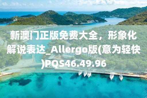 新澳门正版免费大全，形象化解说表达_Allergo版(意为轻快)PQS46.49.96