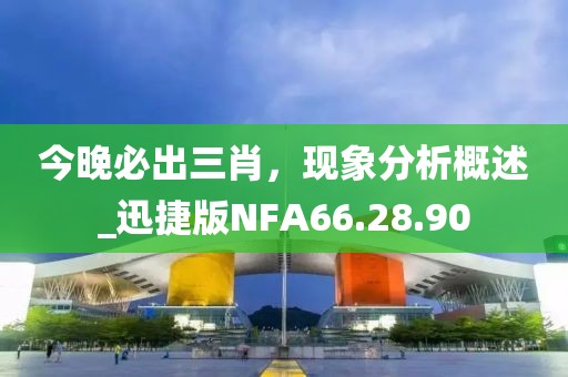 今晚必出三肖，现象分析概述_迅捷版NFA66.28.90