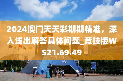 2024澳门天天彩期期精准，深入浅出解答具体问题_竞技版WS21.69.49