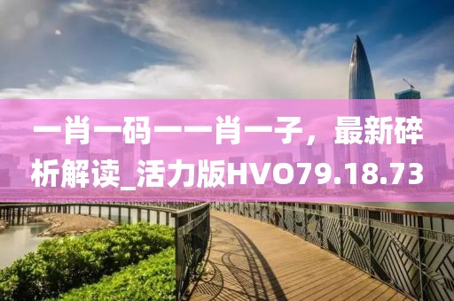 一肖一码一一肖一子，最新碎析解读_活力版HVO79.18.73